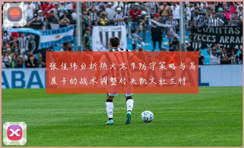 张佳玮分析热火末节防守策略与乌度卡的战术调整对决凯文杜兰特