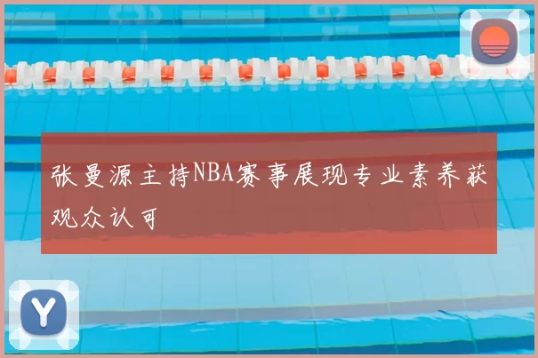 张曼源主持NBA赛事展现专业素养获观众认可