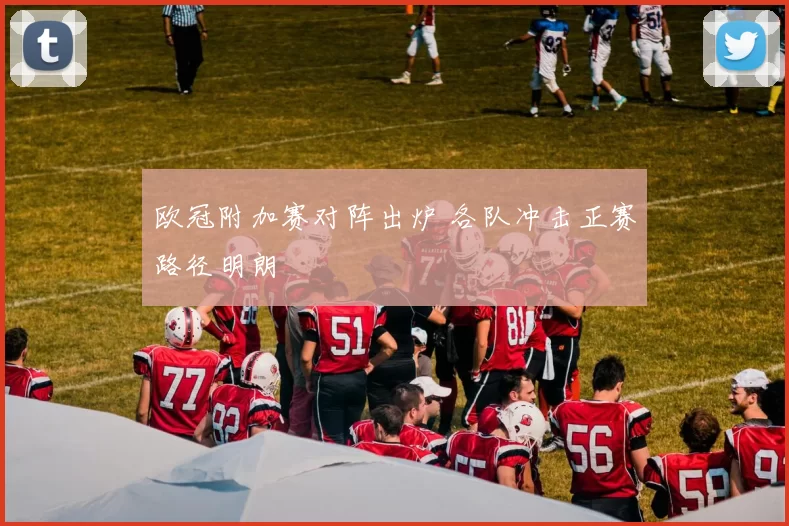 欧冠附加赛对阵出炉 各队冲击正赛路径明朗