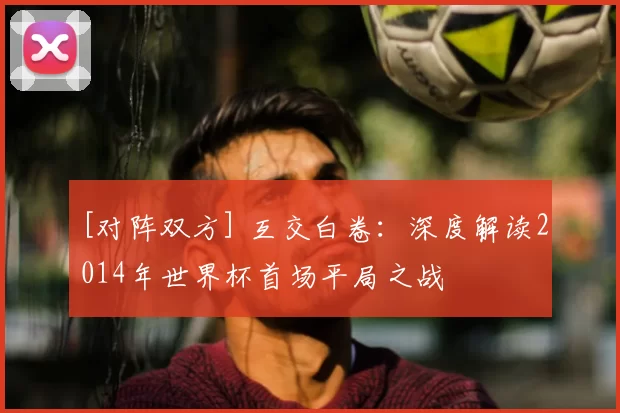 [对阵双方] 互交白卷：深度解读2014年世界杯首场平局之战
