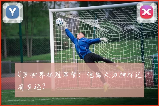 C罗世界杯冠军梦：他离大力神杯还有多远？