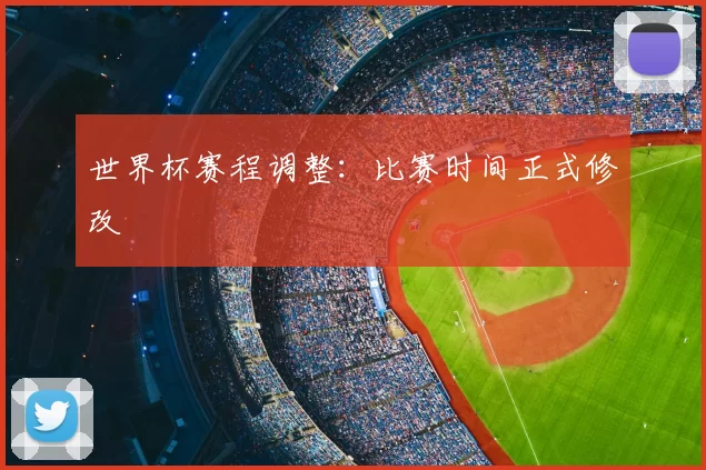 世界杯赛程调整：比赛时间正式修改