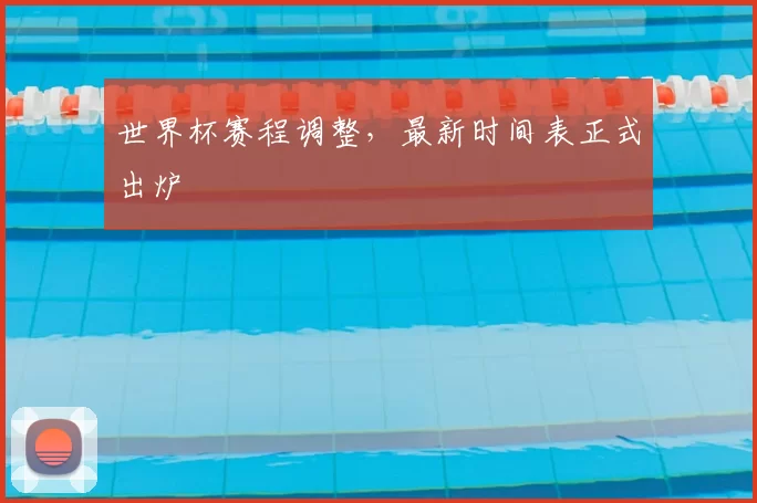 世界杯赛程调整，最新时间表正式出炉