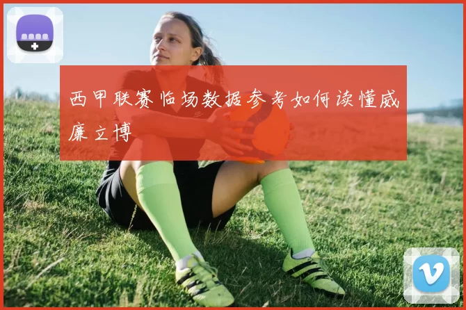 西甲联赛临场数据参考如何读懂威廉立博