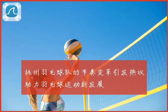 杭州羽毛球队的节奏变革引发热议助力羽毛球运动新发展
