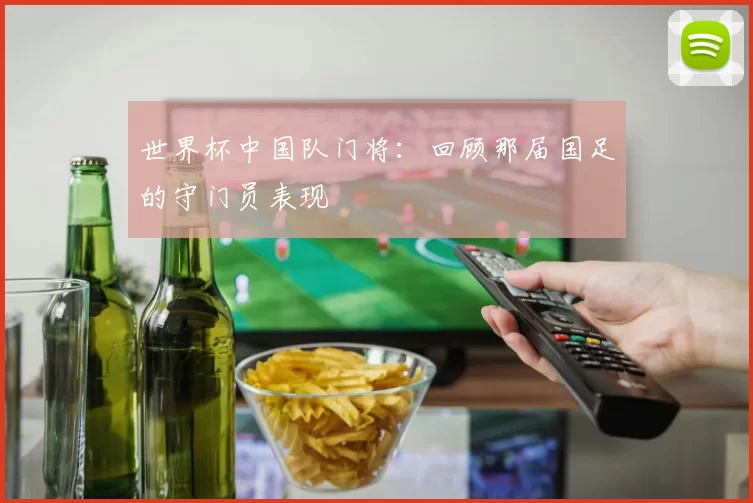 世界杯中国队门将:回顾那届国足的守门员表现