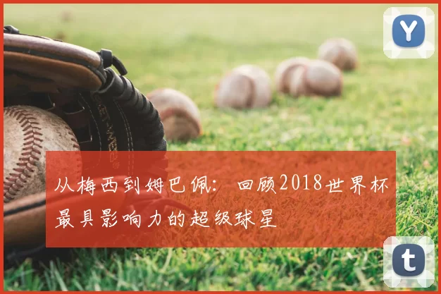 从梅西到姆巴佩：回顾2018世界杯最具影响力的超级球星
