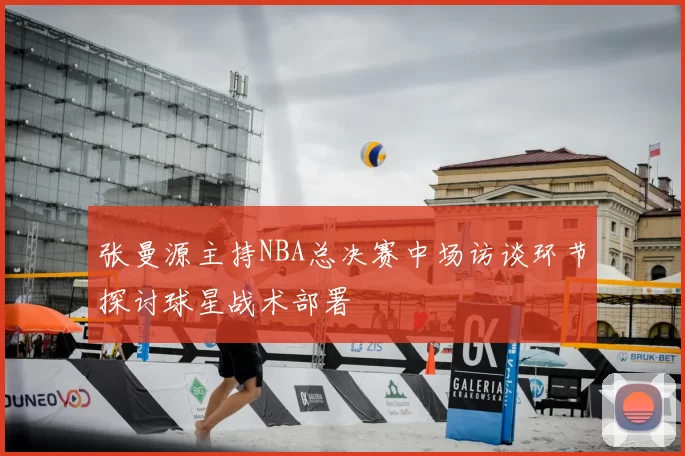 张曼源主持NBA总决赛中场访谈环节探讨球星战术部署