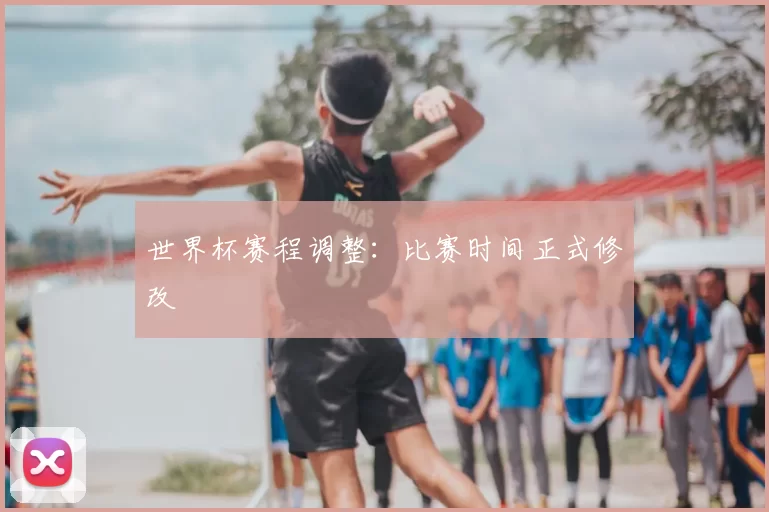 世界杯赛程调整：比赛时间正式修改