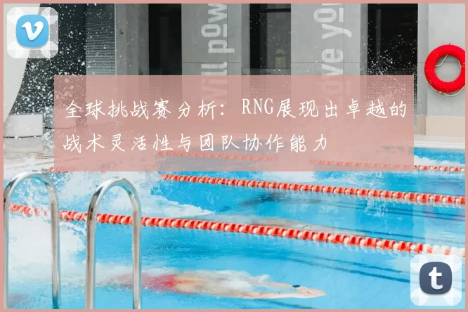 全球挑战赛分析:RNG展现出卓越的战术灵活性与团队协作能力