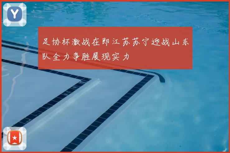 足协杯激战在即江苏苏宁迎战山东队全力争胜展现实力
