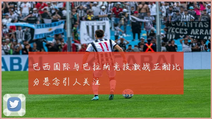 巴西国际与巴拉纳竞技激战正酣比分悬念引人关注