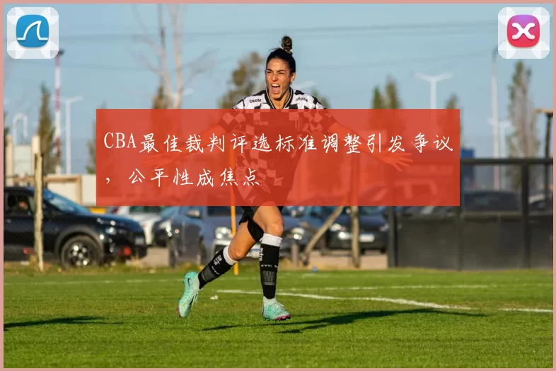 CBA最佳裁判评选标准调整引发争议，公平性成焦点
