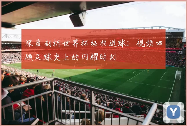深度剖析世界杯经典进球：视频回顾足球史上的闪耀时刻