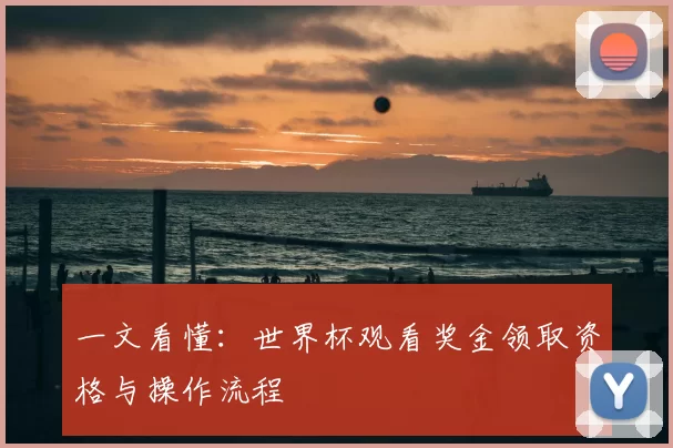 一文看懂:世界杯观看奖金领取资格与操作流程