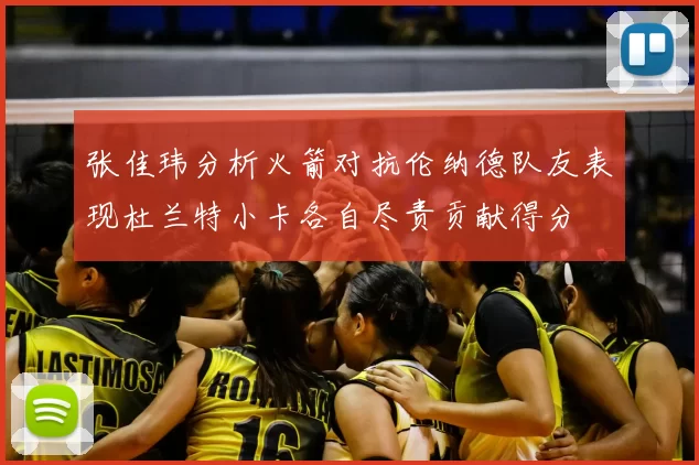 张佳玮分析火箭对抗伦纳德队友表现杜兰特小卡各自尽责贡献得分
