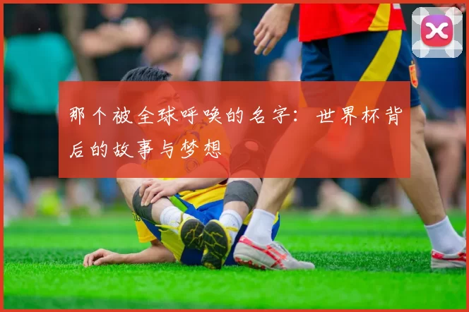 那个被全球呼唤的名字:世界杯背后的故事与梦想