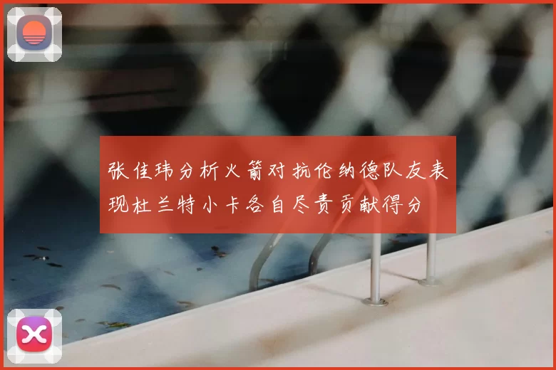 张佳玮分析火箭对抗伦纳德队友表现杜兰特小卡各自尽责贡献得分