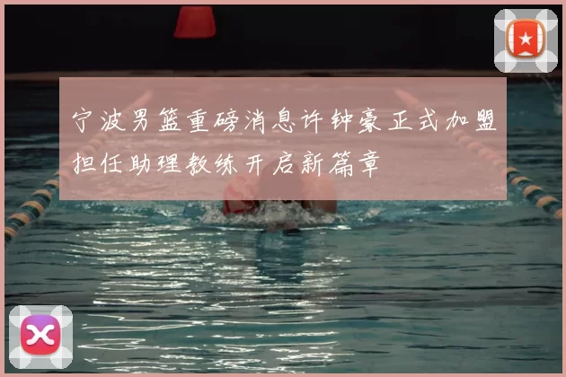 宁波男篮重磅消息许钟豪正式加盟担任助理教练开启新篇章
