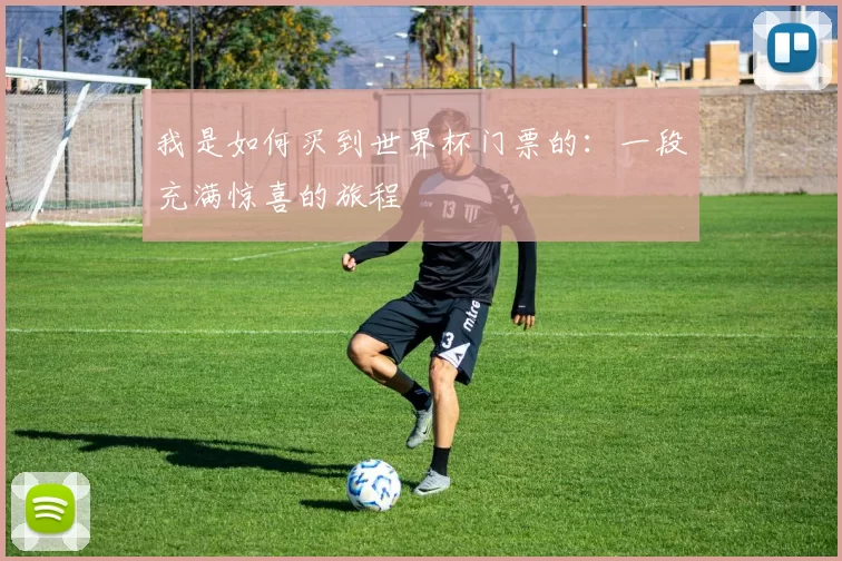我是如何买到世界杯门票的：一段充满惊喜的旅程