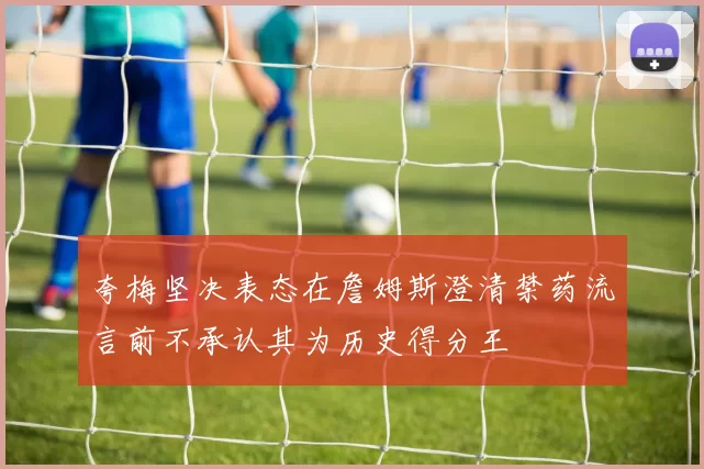 夸梅坚决表态在詹姆斯澄清禁药流言前不承认其为历史得分王