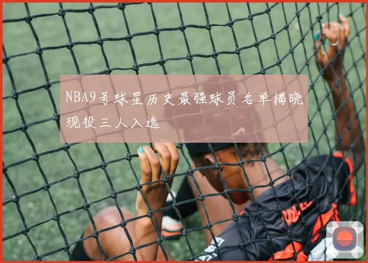 NBA9号球星历史最强球员名单揭晓现役三人入选