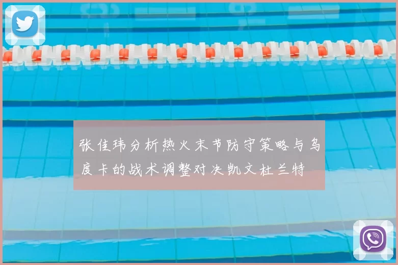 张佳玮分析热火末节防守策略与乌度卡的战术调整对决凯文杜兰特
