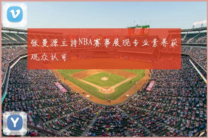 张曼源主持NBA赛事展现专业素养获观众认可