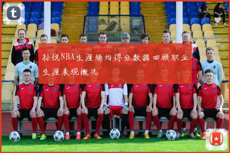 孙悦NBA生涯场均得分数据回顾职业生涯表现概况