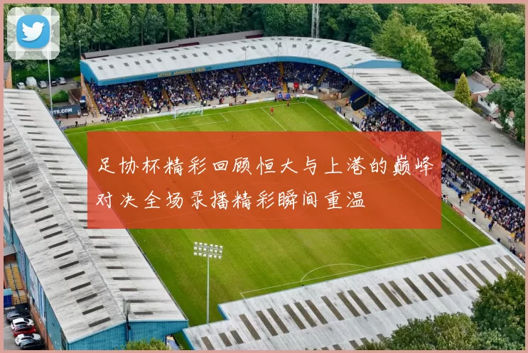足协杯精彩回顾恒大与上港的巅峰对决全场录播精彩瞬间重温