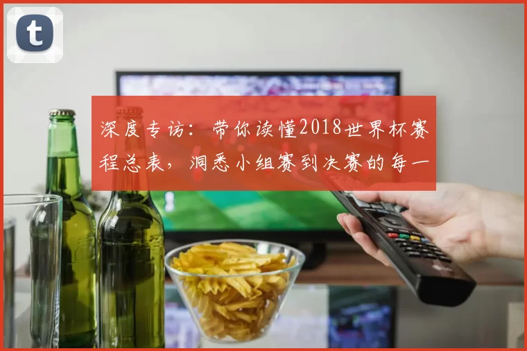 深度专访:带你读懂2018世界杯赛程总表,洞悉小组赛到决赛的每一步