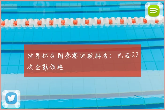 世界杯各国参赛次数排名：巴西22次全勤领跑