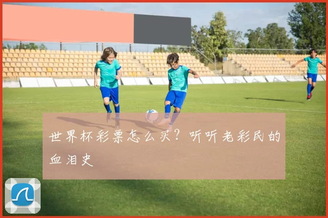 世界杯彩票怎么买?听听老彩民的血泪史
