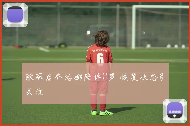 欧冠后乔治娜陪伴C罗 恢复状态引关注