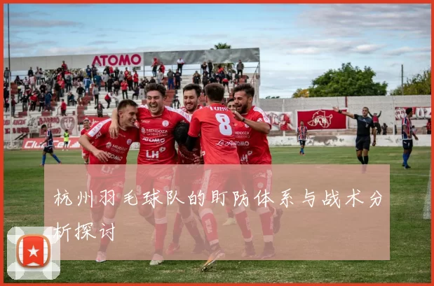杭州羽毛球队的盯防体系与战术分析探讨