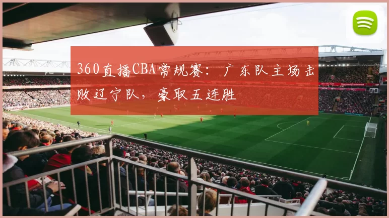 360直播CBA常规赛：广东队主场击败辽宁队，豪取五连胜