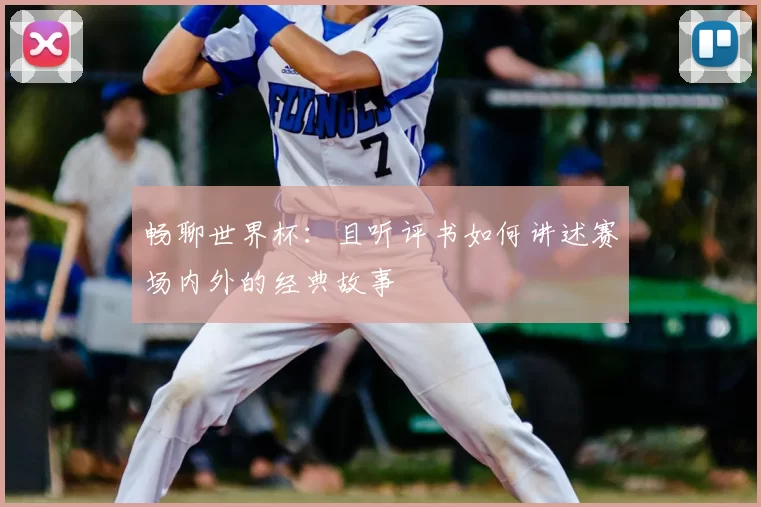 畅聊世界杯：且听评书如何讲述赛场内外的经典故事
