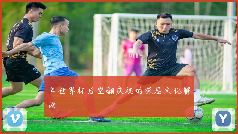 年世界杯后空翻庆祝的深层文化解读