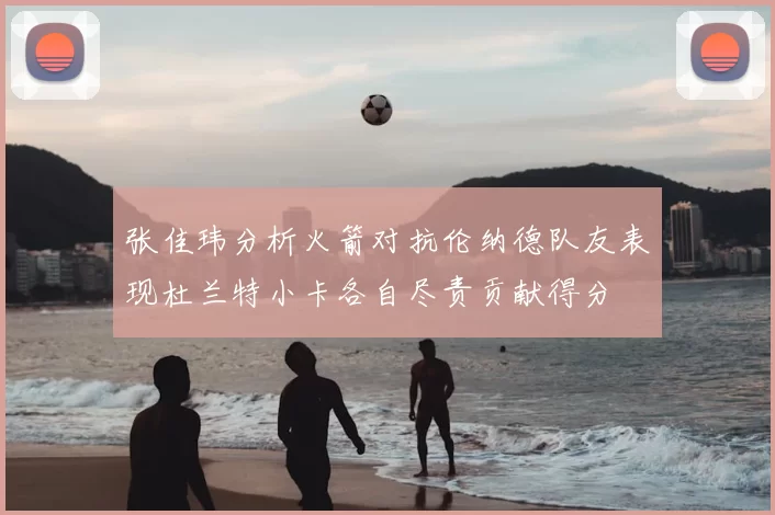 张佳玮分析火箭对抗伦纳德队友表现杜兰特小卡各自尽责贡献得分
