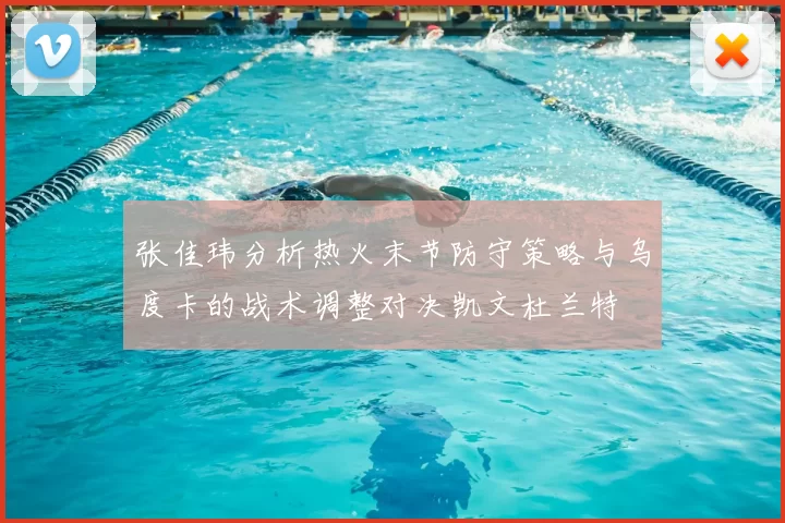 张佳玮分析热火末节防守策略与乌度卡的战术调整对决凯文杜兰特