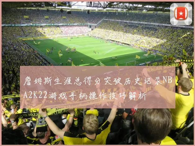 詹姆斯生涯总得分突破历史记录NBA2K22游戏手柄操作技巧解析