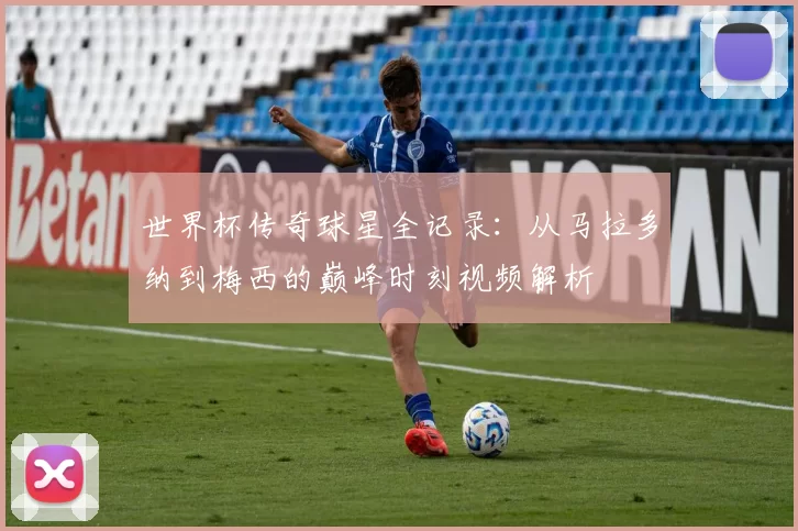 世界杯传奇球星全记录：从马拉多纳到梅西的巅峰时刻视频解析