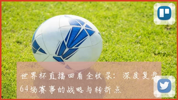 世界杯直播回看全收录：深度复盘64场赛事的战略与转折点