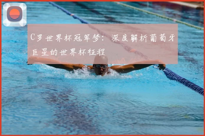 C罗世界杯冠军梦：深度解析葡萄牙巨星的世界杯征程