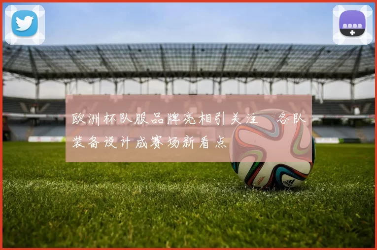 欧洲杯队服品牌亮相引关注 各队装备设计成赛场新看点