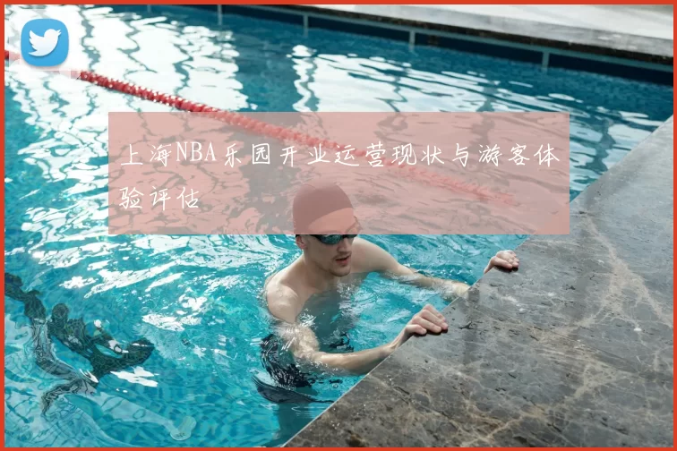 上海NBA乐园开业运营现状与游客体验评估