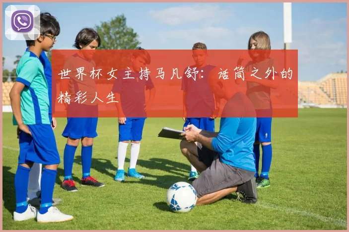 世界杯女主持马凡舒：话筒之外的精彩人生