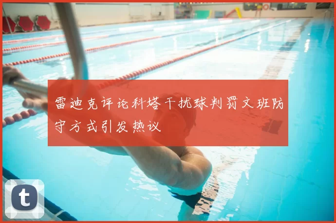 雷迪克评论科塔干扰球判罚文班防守方式引发热议