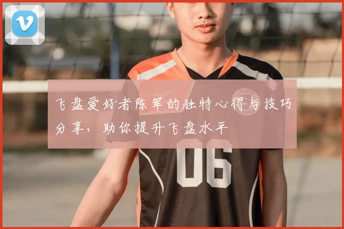 飞盘爱好者陈军的独特心得与技巧分享,助你提升飞盘水平