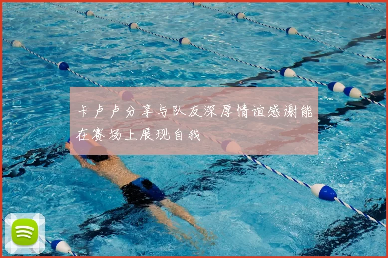 卡卢卢分享与队友深厚情谊感谢能在赛场上展现自我